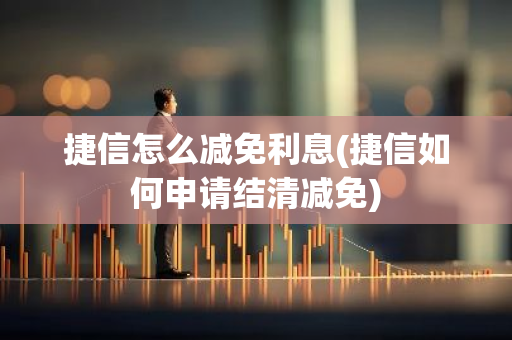 捷信怎么减免利息(捷信如何申请结清减免)