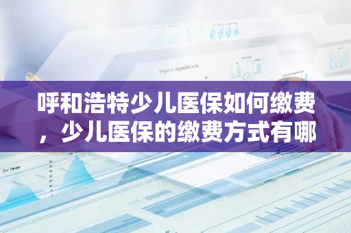 呼和浩特少儿医保如何缴费，少儿医保的缴费方式有哪些