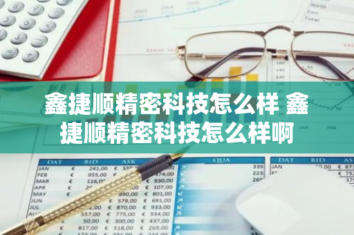 鑫捷顺精密科技怎么样 鑫捷顺精密科技怎么样啊
