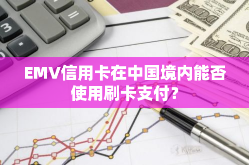 EMV信用卡在中国境内能否使用刷卡支付？