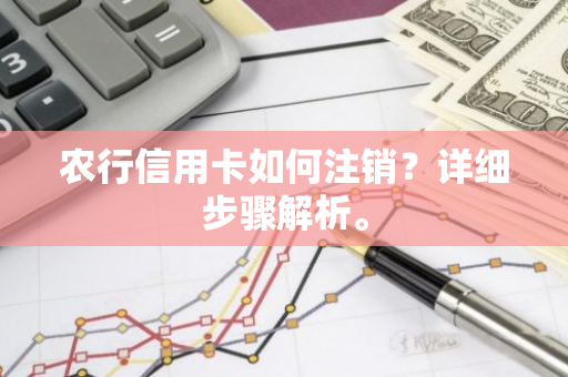 农行信用卡如何注销？详细步骤解析。