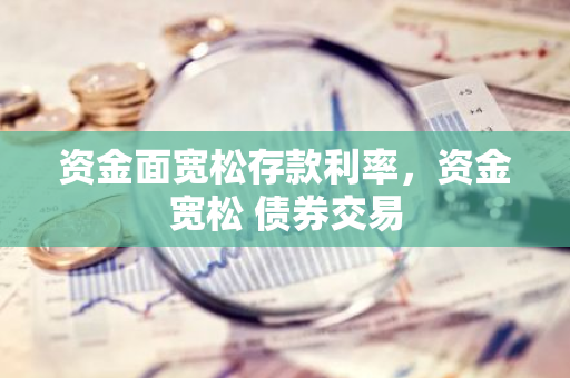 资金面宽松存款利率，资金宽松 债券交易