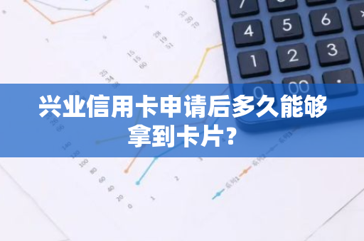 兴业信用卡申请后多久能够拿到卡片？