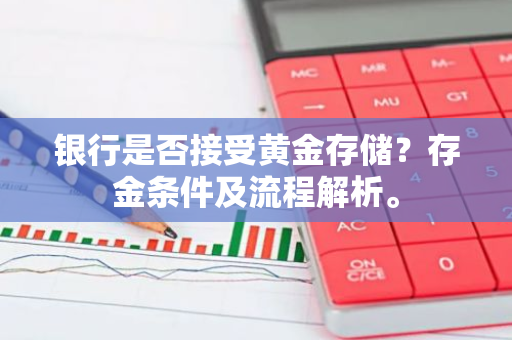 银行是否接受黄金存储？存金条件及流程解析。