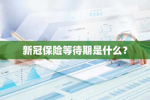 新冠保险等待期是什么？