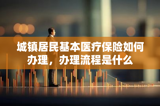 城镇居民基本医疗保险如何办理，办理流程是什么