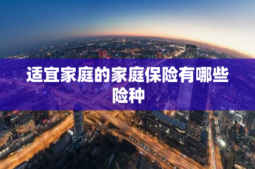 适宜家庭的家庭保险有哪些险种