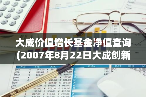 大成价值增长基金净值查询(2007年8月22日大成创新成长基金净值是多少)