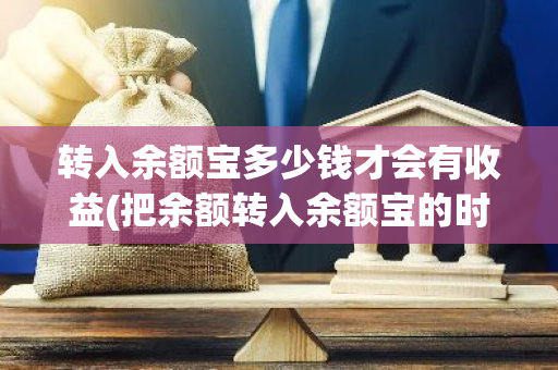 转入余额宝多少钱才会有收益(把余额转入余额宝的时候多少天才有收益)