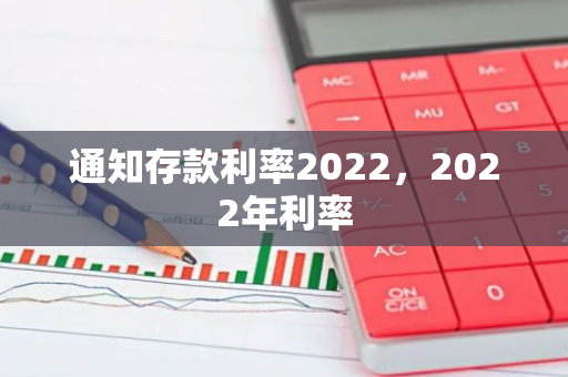 通知存款利率2022，2022年利率