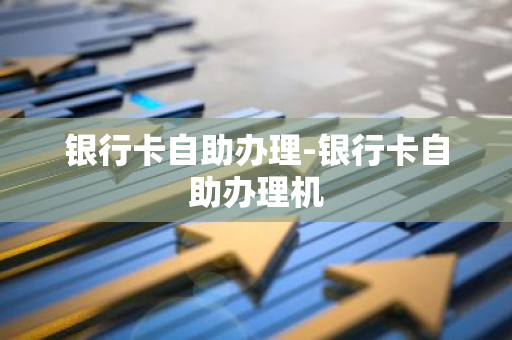 银行卡自助办理-银行卡自助办理机