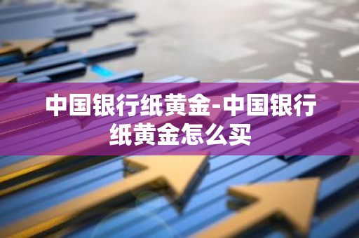 中国银行纸黄金-中国银行纸黄金怎么买