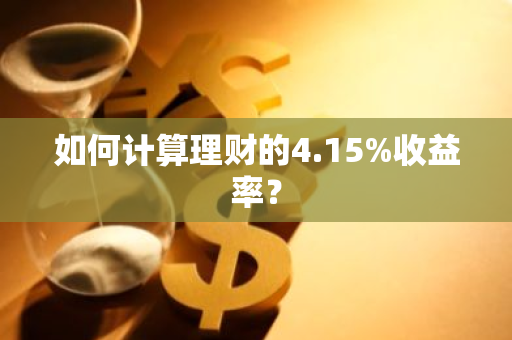 如何计算理财的4.15%收益率？
