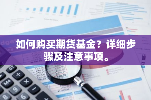 如何购买期货基金？详细步骤及注意事项。