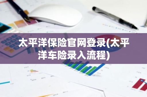 太平洋保险官网登录(太平洋车险录入流程)
