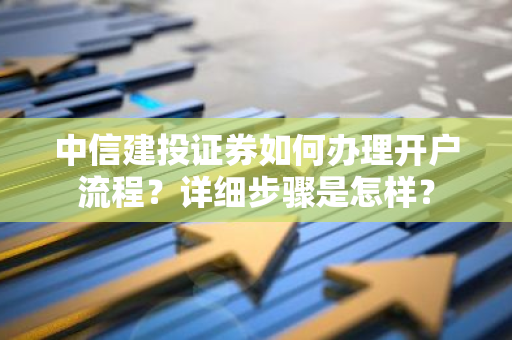中信建投证券如何办理开户流程？详细步骤是怎样？