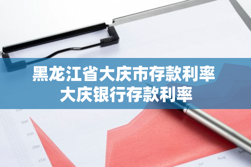黑龙江省大庆市存款利率 大庆银行存款利率
