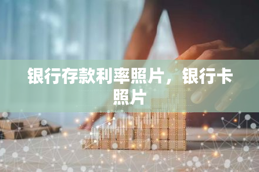 银行存款利率照片，银行卡照片