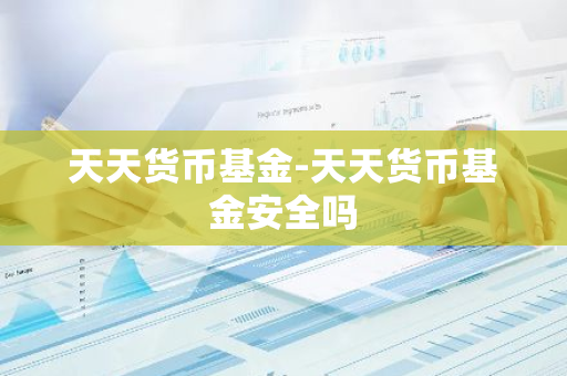 天天货币基金-天天货币基金安全吗