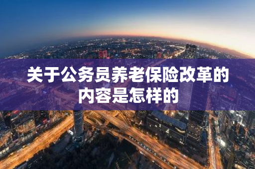关于公务员养老保险改革的内容是怎样的