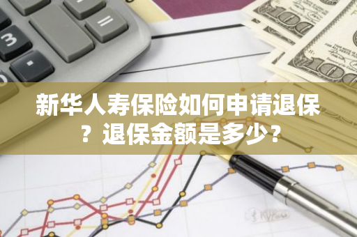 新华人寿保险如何申请退保？退保金额是多少？