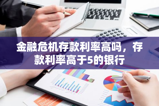 金融危机存款利率高吗，存款利率高于5的银行