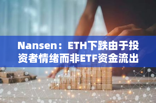 Nansen：ETH下跌由于投资者情绪而非ETF资金流出