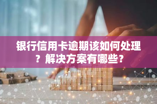 银行信用卡逾期该如何处理？解决方案有哪些？