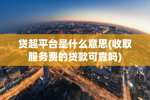 贷超平台是什么意思(收取服务费的贷款可靠吗)