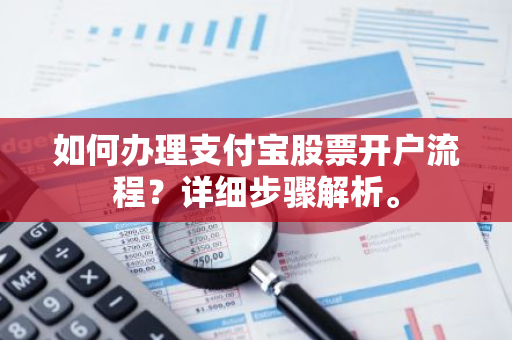 如何办理支付宝股票开户流程？详细步骤解析。