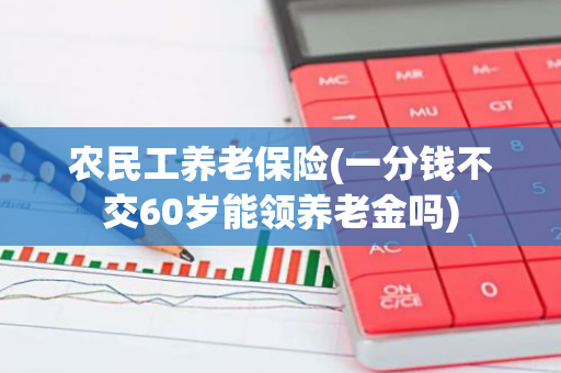 农民工养老保险(一分钱不交60岁能领养老金吗)