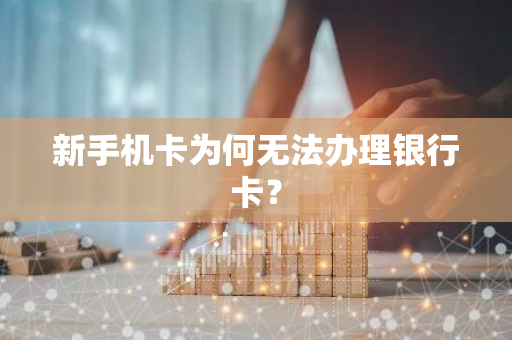 新手机卡为何无法办理银行卡？