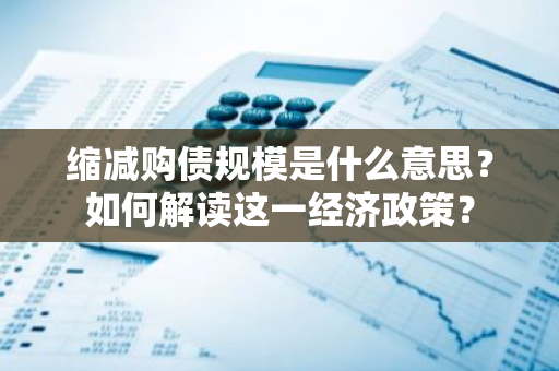 缩减购债规模是什么意思？如何解读这一经济政策？