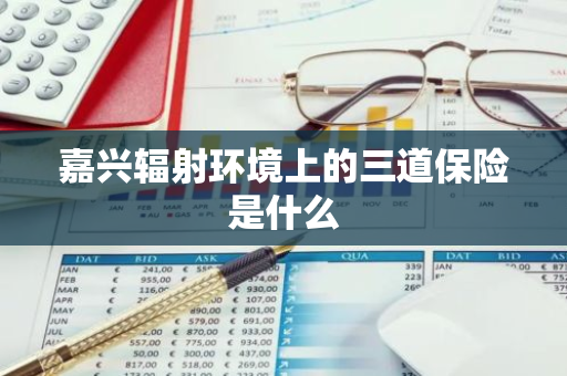 嘉兴辐射环境上的三道保险是什么
