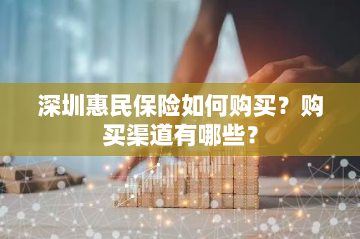 深圳惠民保险如何购买？购买渠道有哪些？
