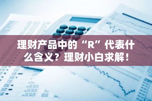 理财产品中的“R”代表什么含义？理财小白求解！