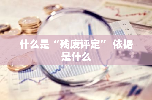 什么是“残废评定” 依据是什么
