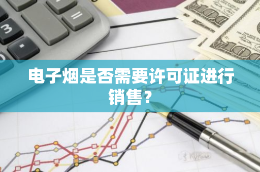 电子烟是否需要许可证进行销售？