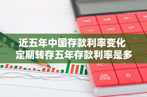 近五年中国存款利率变化 定期转存五年存款利率是多少三年利率炙少利率