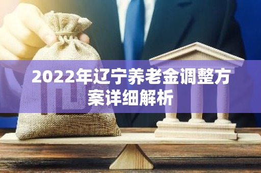 2022年辽宁养老金调整方案详细解析