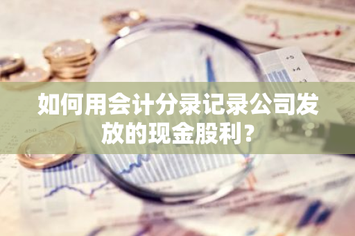 如何用会计分录记录公司发放的现金股利？