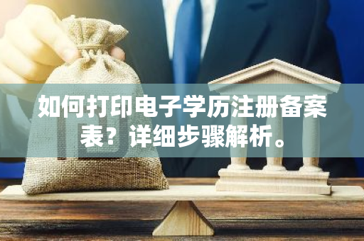 如何打印电子学历注册备案表？详细步骤解析。
