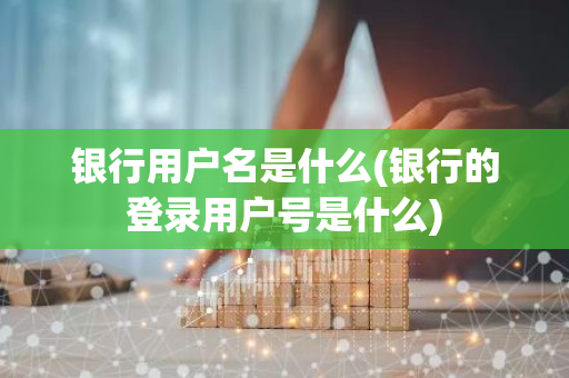 银行用户名是什么(银行的登录用户号是什么)