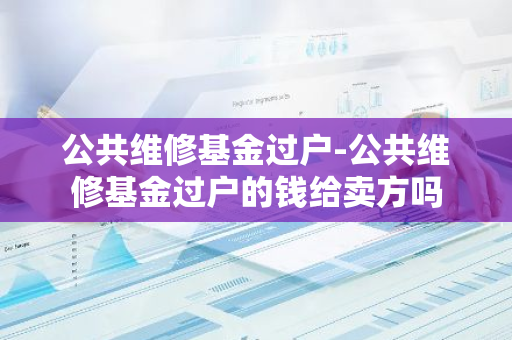 公共维修基金过户-公共维修基金过户的钱给卖方吗