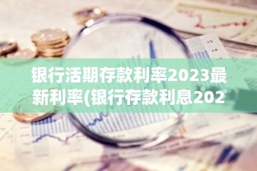 银行活期存款利率2023最新利率(银行存款利息2023最新活期利率)