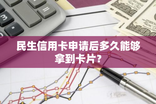 民生信用卡申请后多久能够拿到卡片？