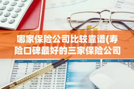 哪家保险公司比较靠谱(寿险口碑最好的三家保险公司)