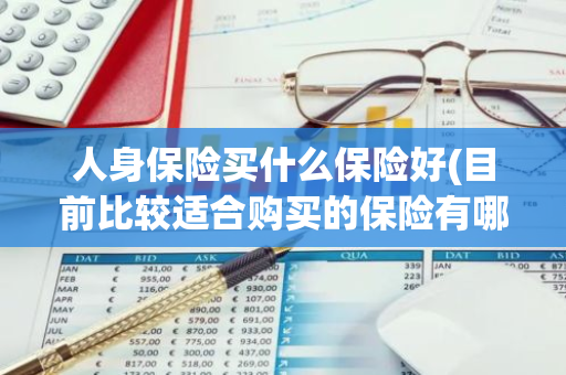 人身保险买什么保险好(目前比较适合购买的保险有哪些)