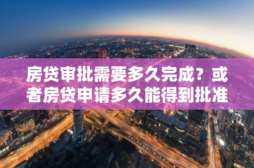 房贷审批需要多久完成？或者房贷申请多久能得到批准？