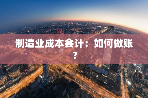 制造业成本会计：如何做账？